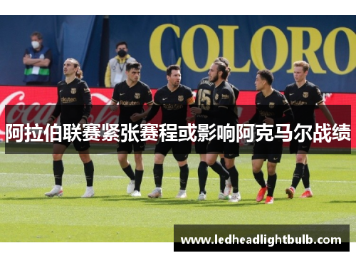 阿拉伯联赛紧张赛程或影响阿克马尔战绩