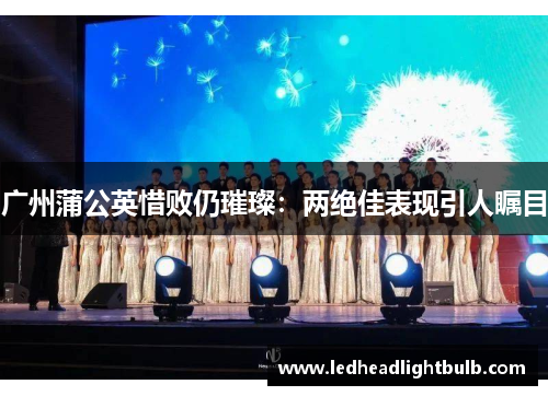 广州蒲公英惜败仍璀璨：两绝佳表现引人瞩目