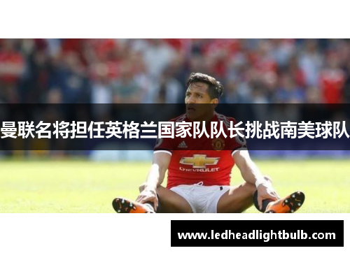 曼联名将担任英格兰国家队队长挑战南美球队
